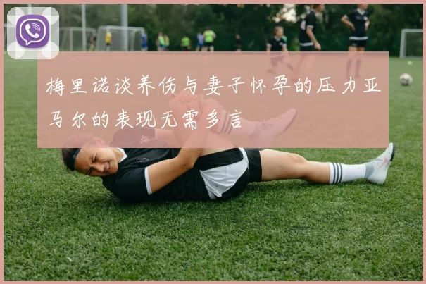 梅里诺谈养伤与妻子怀孕的压力亚马尔的表现无需多言