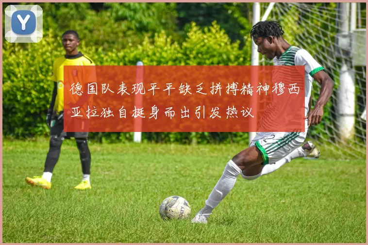 德国队表现平平缺乏拼搏精神穆西亚拉独自挺身而出引发热议