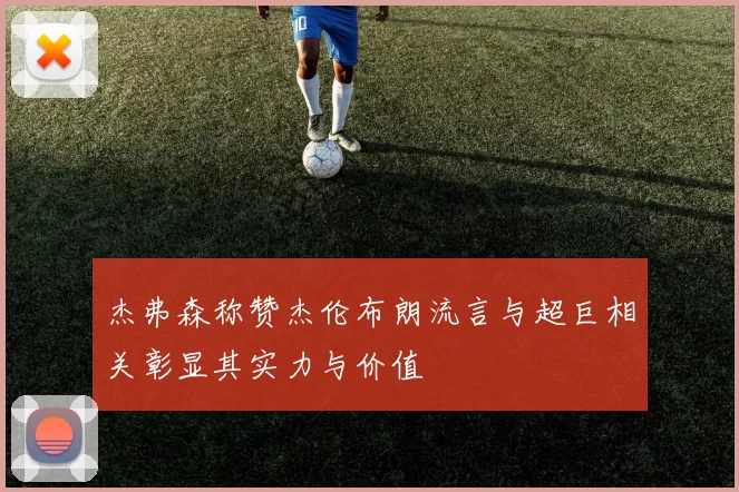 杰弗森称赞杰伦布朗流言与超巨相关彰显其实力与价值