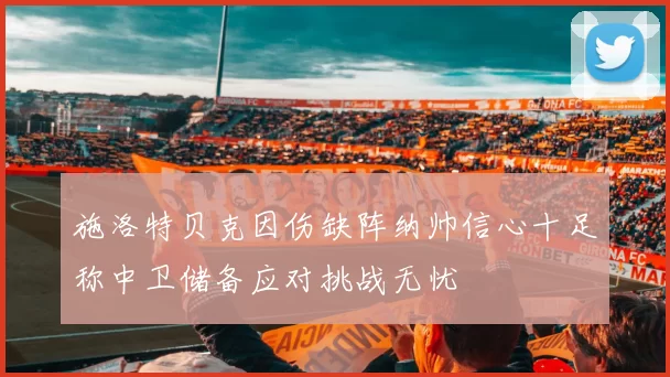 施洛特贝克因伤缺阵纳帅信心十足称中卫储备应对挑战无忧