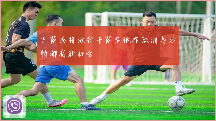 巴萨或将放行卡萨多他在欧洲与沙特都有新机会