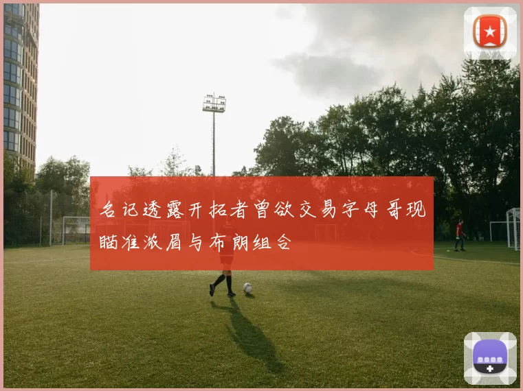 名记透露开拓者曾欲交易字母哥现瞄准浓眉与布朗组合